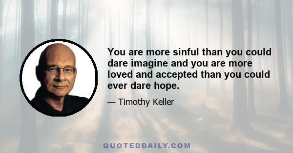 You are more sinful than you could dare imagine and you are more loved and accepted than you could ever dare hope.