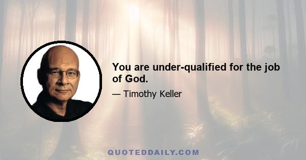 You are under-qualified for the job of God.