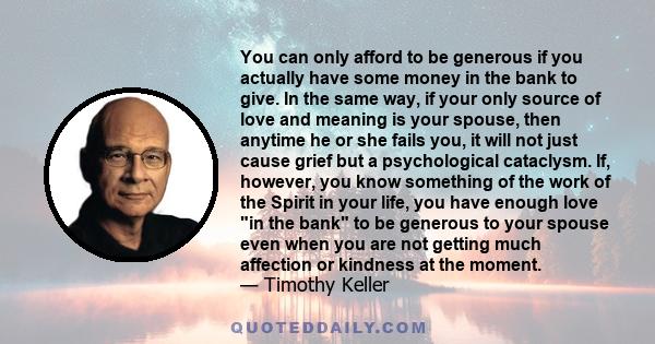 You can only afford to be generous if you actually have some money in the bank to give. In the same way, if your only source of love and meaning is your spouse, then anytime he or she fails you, it will not just cause