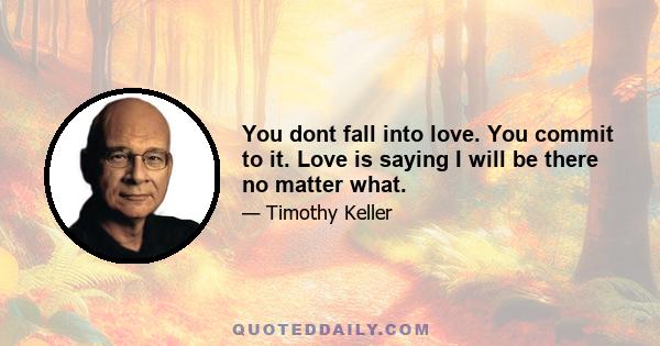 You dont fall into love. You commit to it. Love is saying I will be there no matter what.