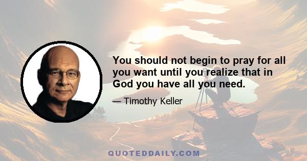 You should not begin to pray for all you want until you realize that in God you have all you need.