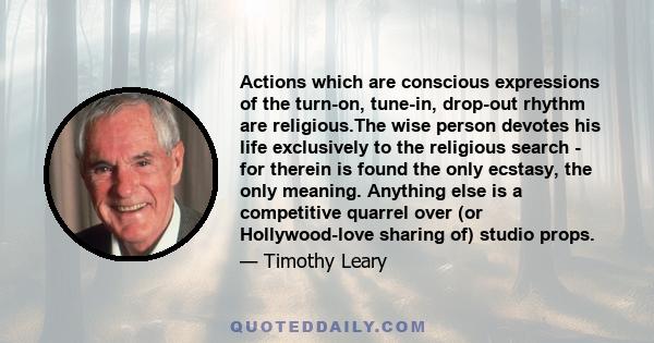 Actions which are conscious expressions of the turn-on, tune-in, drop-out rhythm are religious.The wise person devotes his life exclusively to the religious search - for therein is found the only ecstasy, the only