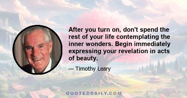 After you turn on, don't spend the rest of your life contemplating the inner wonders. Begin immediately expressing your revelation in acts of beauty.