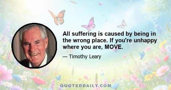 All suffering is caused by being in the wrong place. If you're unhappy where you are, MOVE.