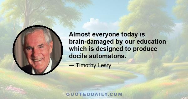 Almost everyone today is brain-damaged by our education which is designed to produce docile automatons.