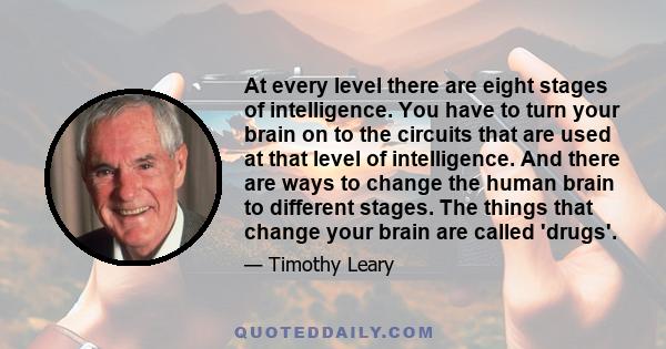 At every level there are eight stages of intelligence. You have to turn your brain on to the circuits that are used at that level of intelligence. And there are ways to change the human brain to different stages. The