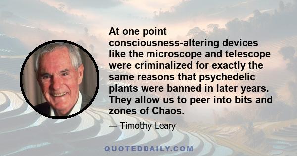 At one point consciousness-altering devices like the microscope and telescope were criminalized for exactly the same reasons that psychedelic plants were banned in later years. They allow us to peer into bits and zones