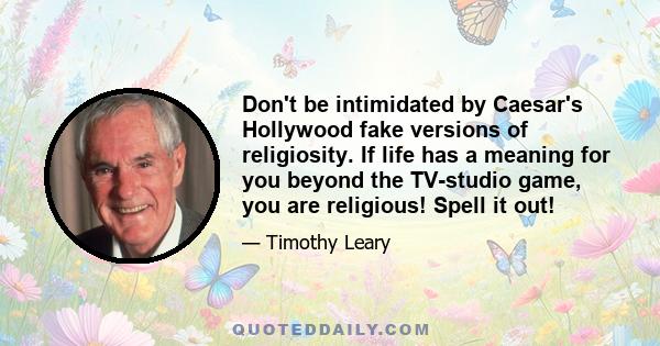 Don't be intimidated by Caesar's Hollywood fake versions of religiosity. If life has a meaning for you beyond the TV-studio game, you are religious! Spell it out!