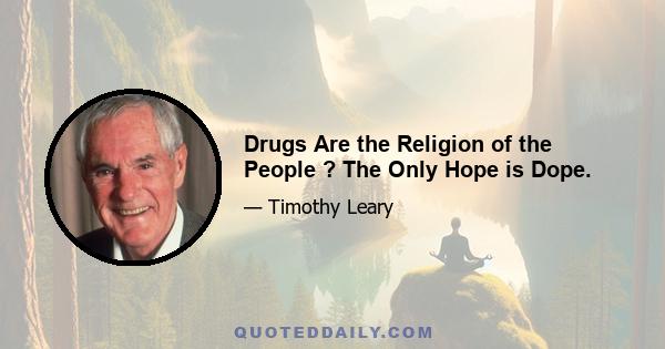 Drugs Are the Religion of the People ? The Only Hope is Dope.