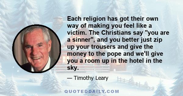 Each religion has got their own way of making you feel like a victim. The Christians say you are a sinner, and you better just zip up your trousers and give the money to the pope and we'll give you a room up in the