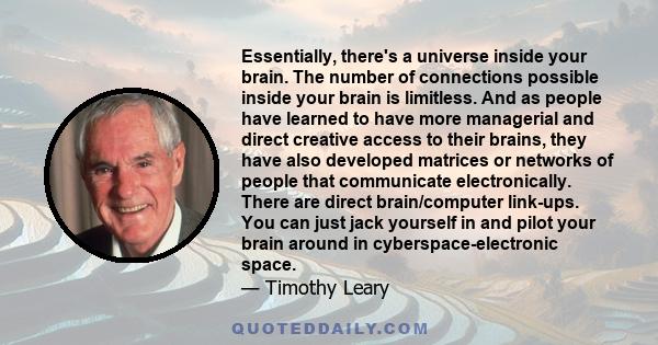 Essentially, there's a universe inside your brain. The number of connections possible inside your brain is limitless. And as people have learned to have more managerial and direct creative access to their brains, they