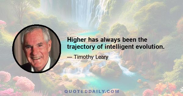 Higher has always been the trajectory of intelligent evolution.