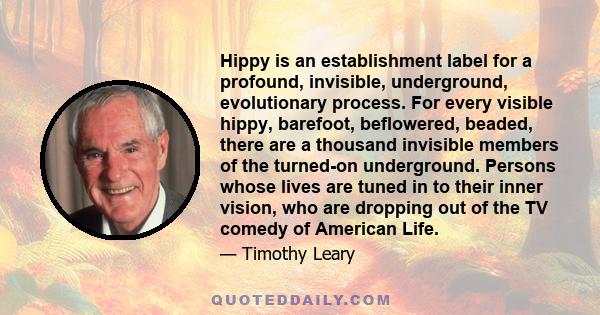 Hippy is an establishment label for a profound, invisible, underground, evolutionary process. For every visible hippy, barefoot, beflowered, beaded, there are a thousand invisible members of the turned-on underground.