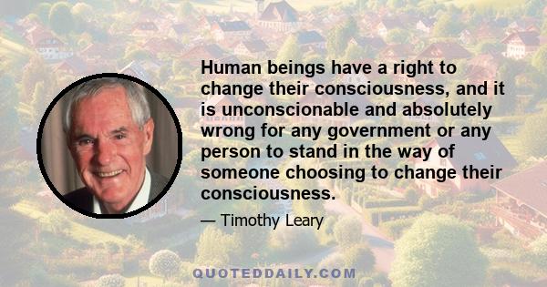 Human beings have a right to change their consciousness, and it is unconscionable and absolutely wrong for any government or any person to stand in the way of someone choosing to change their consciousness.