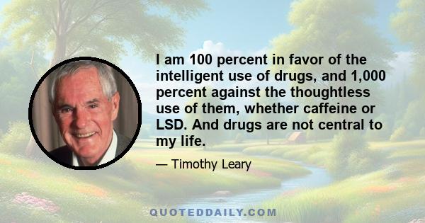 I am 100 percent in favor of the intelligent use of drugs, and 1,000 percent against the thoughtless use of them, whether caffeine or LSD. And drugs are not central to my life.