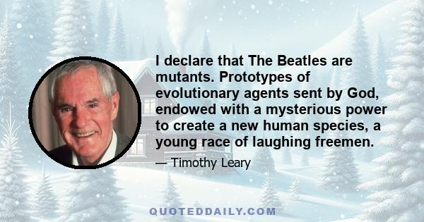 I declare that The Beatles are mutants. Prototypes of evolutionary agents sent by God, endowed with a mysterious power to create a new human species, a young race of laughing freemen.