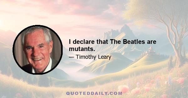 I declare that The Beatles are mutants.