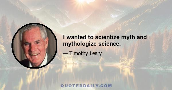 I wanted to scientize myth and mythologize science.