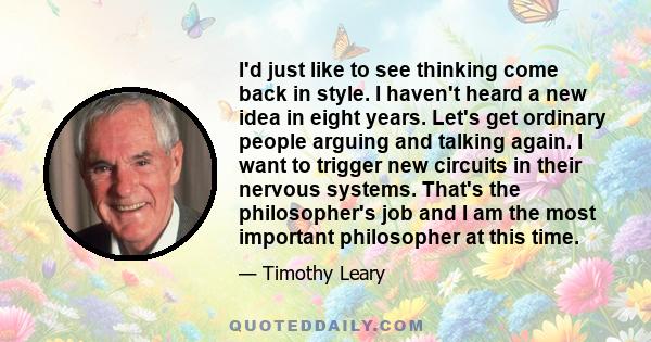 I'd just like to see thinking come back in style. I haven't heard a new idea in eight years. Let's get ordinary people arguing and talking again. I want to trigger new circuits in their nervous systems. That's the