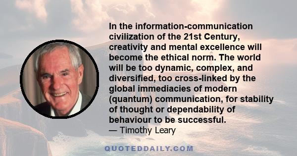 In the information-communication civilization of the 21st Century, creativity and mental excellence will become the ethical norm. The world will be too dynamic, complex, and diversified, too cross-linked by the global