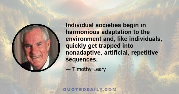 Individual societies begin in harmonious adaptation to the environment and, like individuals, quickly get trapped into nonadaptive, artificial, repetitive sequences. When the individual's behavior and consciousness get