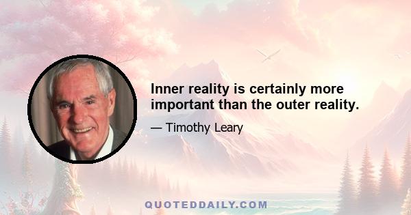 Inner reality is certainly more important than the outer reality.