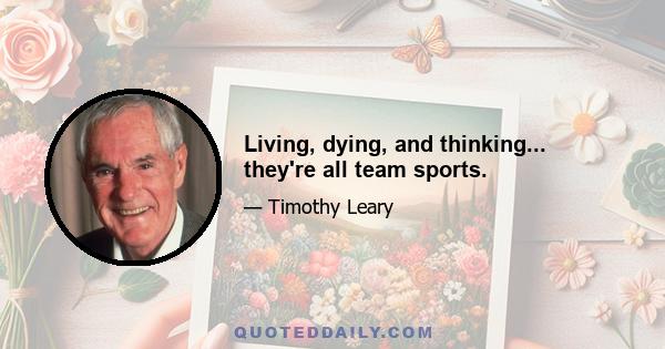 Living, dying, and thinking... they're all team sports.