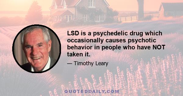 LSD is a psychedelic drug which occasionally causes psychotic behavior in people who have NOT taken it.