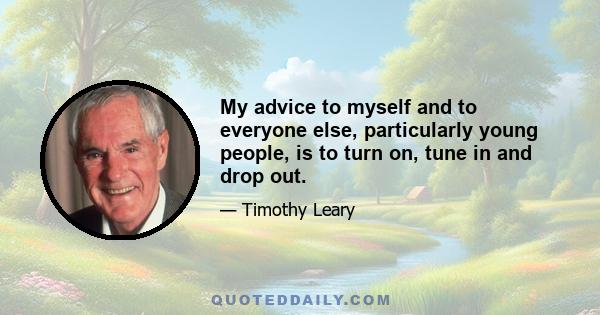 My advice to myself and to everyone else, particularly young people, is to turn on, tune in and drop out. By drop out, I mean to detach yourself from involvement in secular, external social games. But the dropping out