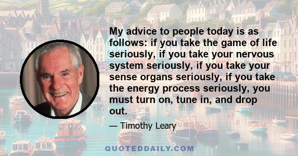 My advice to people today is as follows: if you take the game of life seriously, if you take your nervous system seriously, if you take your sense organs seriously, if you take the energy process seriously, you must