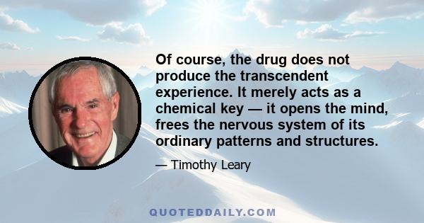 Of course, the drug does not produce the transcendent experience. It merely acts as a chemical key — it opens the mind, frees the nervous system of its ordinary patterns and structures.