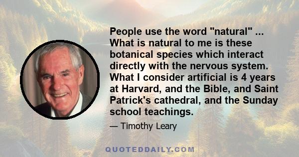 People use the word natural ... What is natural to me is these botanical species which interact directly with the nervous system. What I consider artificial is 4 years at Harvard, and the Bible, and Saint Patrick's