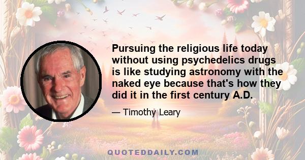 Pursuing the religious life today without using psychedelics drugs is like studying astronomy with the naked eye because that's how they did it in the first century A.D.