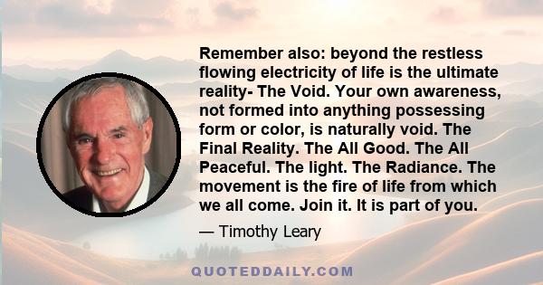 Remember also: beyond the restless flowing electricity of life is the ultimate reality- The Void. Your own awareness, not formed into anything possessing form or color, is naturally void. The Final Reality. The All