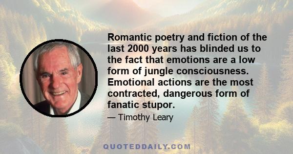 Romantic poetry and fiction of the last 2000 years has blinded us to the fact that emotions are a low form of jungle consciousness. Emotional actions are the most contracted, dangerous form of fanatic stupor.