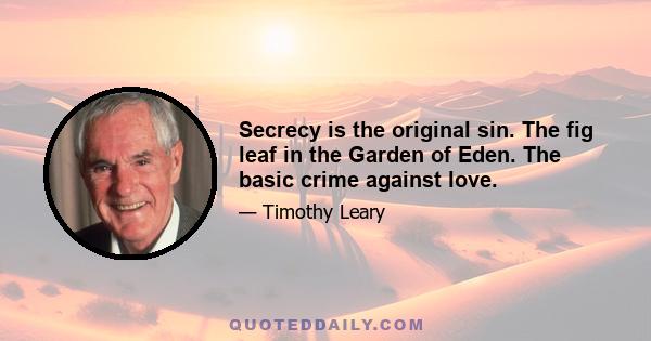 Secrecy is the original sin. The fig leaf in the Garden of Eden. The basic crime against love.