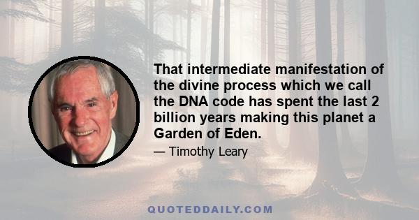 That intermediate manifestation of the divine process which we call the DNA code has spent the last 2 billion years making this planet a Garden of Eden.