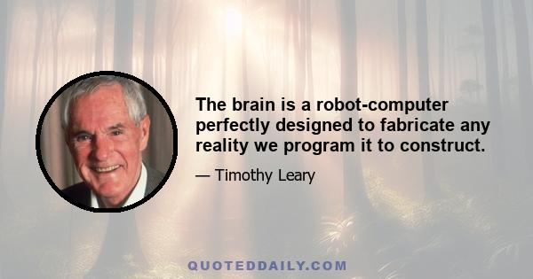 The brain is a robot-computer perfectly designed to fabricate any reality we program it to construct.