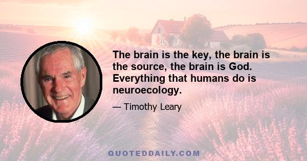 The brain is the key, the brain is the source, the brain is God. Everything that humans do is neuroecology.