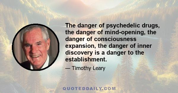 The danger of psychedelic drugs, the danger of mind-opening, the danger of consciousness expansion, the danger of inner discovery is a danger to the establishment.