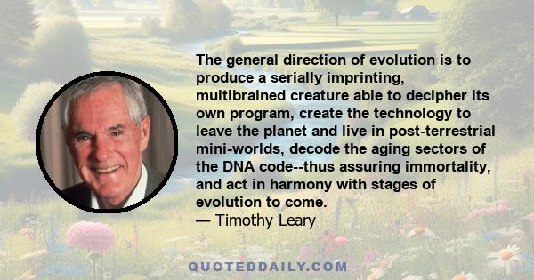 The general direction of evolution is to produce a serially imprinting, multibrained creature able to decipher its own program, create the technology to leave the planet and live in post-terrestrial mini-worlds, decode