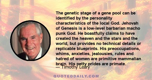 The genetic stage of a gene pool can be identified by the personality characteristics of the local God. Jehovah of Genesis is a low-level barbarian macho punk God. He boastfully claims to have created the heaven and the 