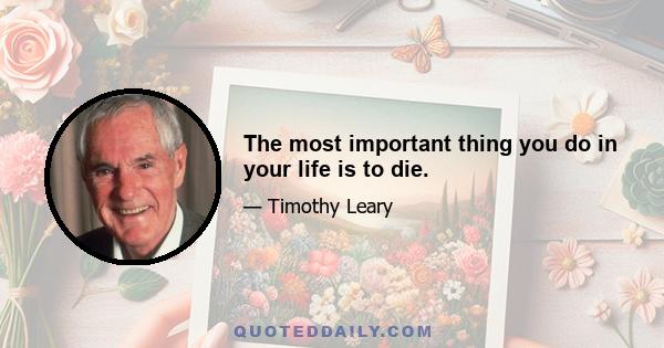 The most important thing you do in your life is to die.