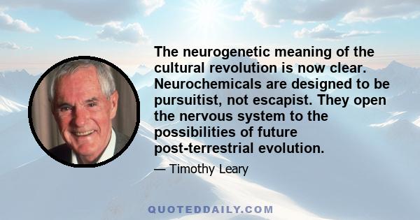 The neurogenetic meaning of the cultural revolution is now clear. Neurochemicals are designed to be pursuitist, not escapist. They open the nervous system to the possibilities of future post-terrestrial evolution.