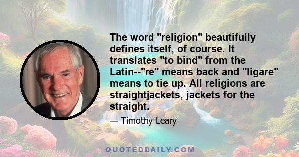 The word religion beautifully defines itself, of course. It translates to bind from the Latin--re means back and ligare means to tie up. All religions are straightjackets, jackets for the straight.