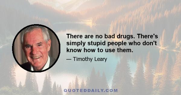 There are no bad drugs. There's simply stupid people who don't know how to use them.