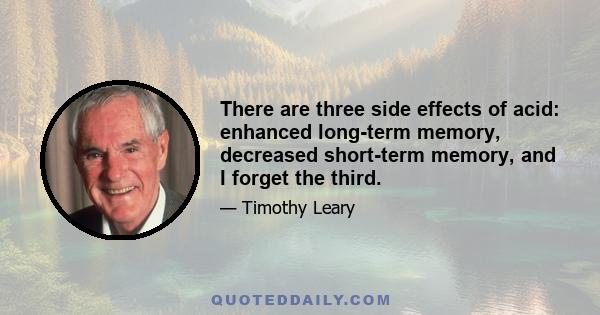 There are three side effects of acid: enhanced long-term memory, decreased short-term memory, and I forget the third.