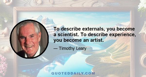 To describe externals, you become a scientist. To describe experience, you become an artist.