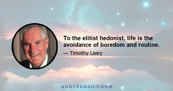 To the elitist hedonist, life is the avoidance of boredom and routine.