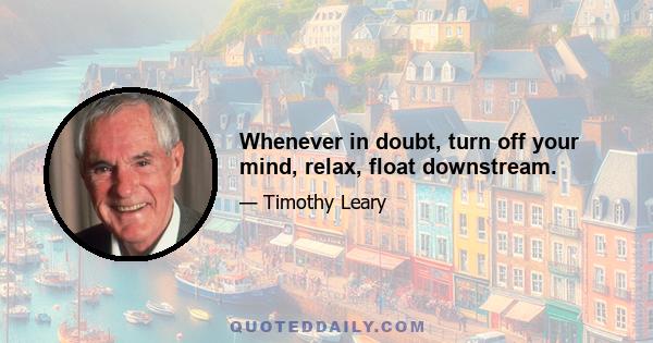 Whenever in doubt, turn off your mind, relax, float downstream.